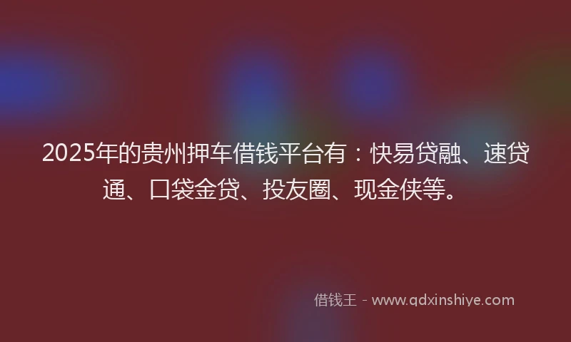 2025年的贵州押车借钱平台有：快易贷融、速贷通、口袋金贷、投友圈、现金侠等。