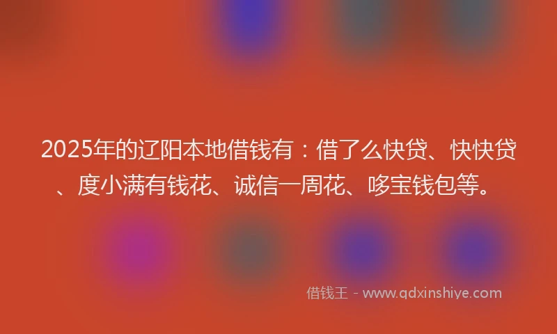 2025年的辽阳本地借钱有：借了么快贷、快快贷、度小满有钱花、诚信一周花、哆宝钱包等。