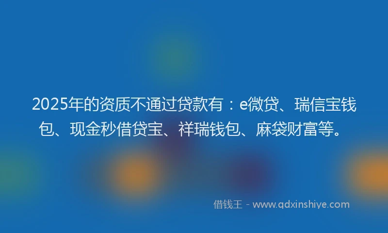 2025年的资质不通过贷款有：e微贷、瑞信宝钱包、现金秒借贷宝、祥瑞钱包、麻袋财富等。
