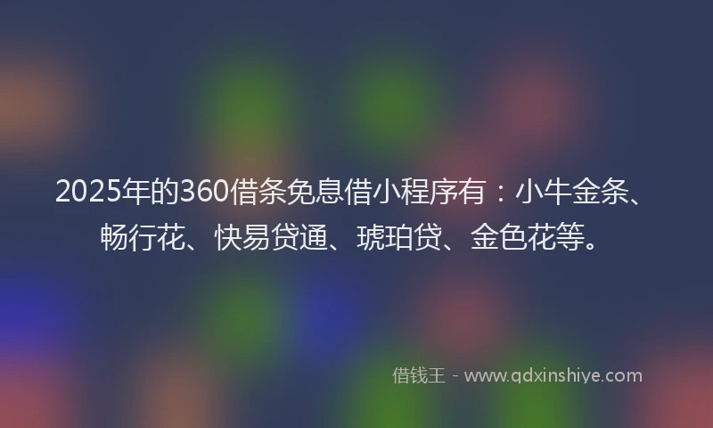 2025年的360借条免息借小程序有：小牛金条、畅行花、快易贷通、琥珀贷、金色花等。