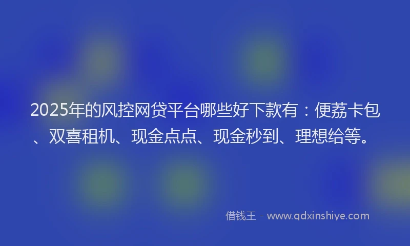 2025年的风控网贷平台哪些好下款有：便荔卡包、双喜租机、现金点点、现金秒到、理想给等。