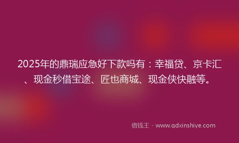 2025年的鼎瑞应急好下款吗有：幸福贷、京卡汇、现金秒借宝途、匠也商城、现金侠快融等。