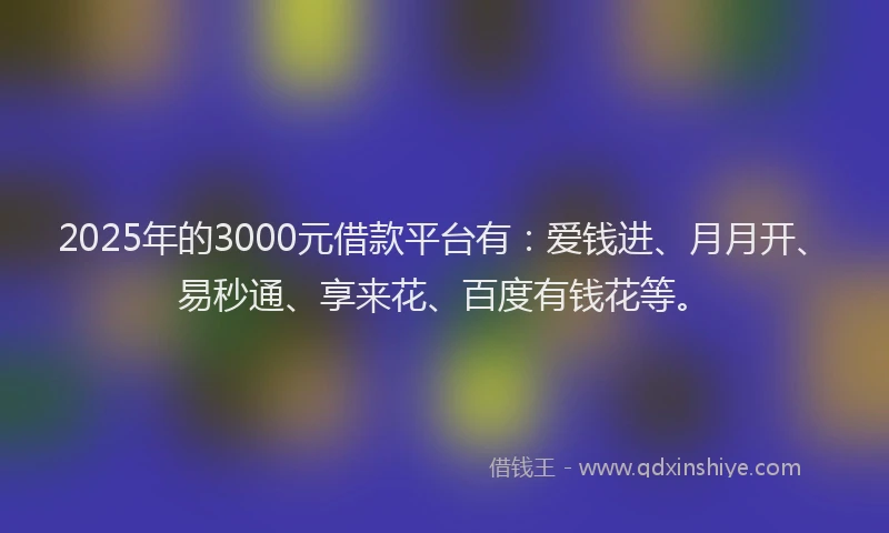 2025年的3000元借款平台有：爱钱进、月月开、易秒通、享来花、百度有钱花等。