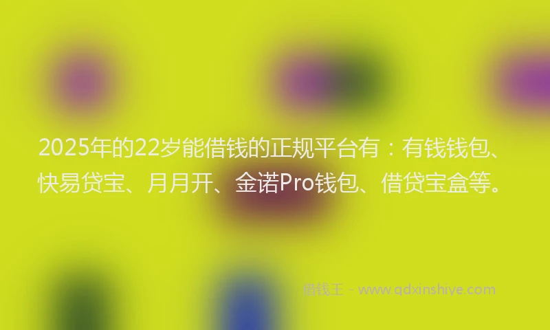 2025年的22岁能借钱的正规平台有：有钱钱包、快易贷宝、月月开、金诺Pro钱包、借贷宝盒等。