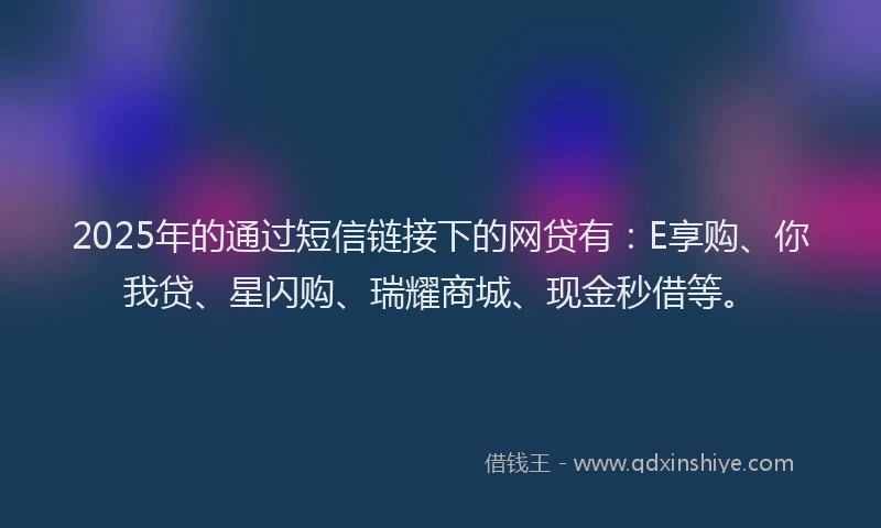 2025年的通过短信链接下的网贷有：E享购、你我贷、星闪购、瑞耀商城、现金秒借等。
