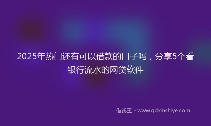 2025年热门还有可以借款的口子吗，分享5个看银行流水的网贷软件