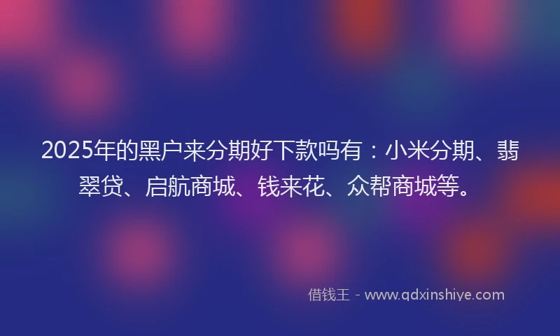 2025年的黑户来分期好下款吗有：小米分期、翡翠贷、启航商城、钱来花、众帮商城等。