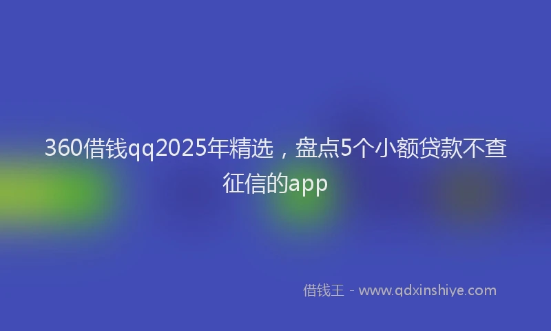 360借钱qq2025年精选，盘点5个小额贷款不查征信的app