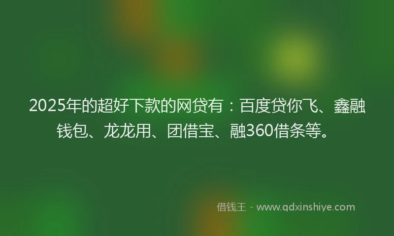 2025年的超好下款的网贷有：百度贷你飞、鑫融钱包、龙龙用、团借宝、融360借条等。