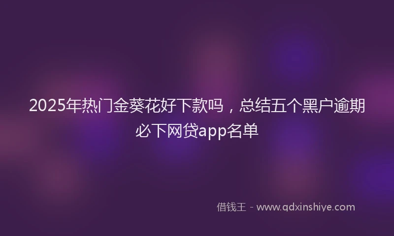 2025年热门金葵花好下款吗，总结五个黑户逾期必下网贷app名单