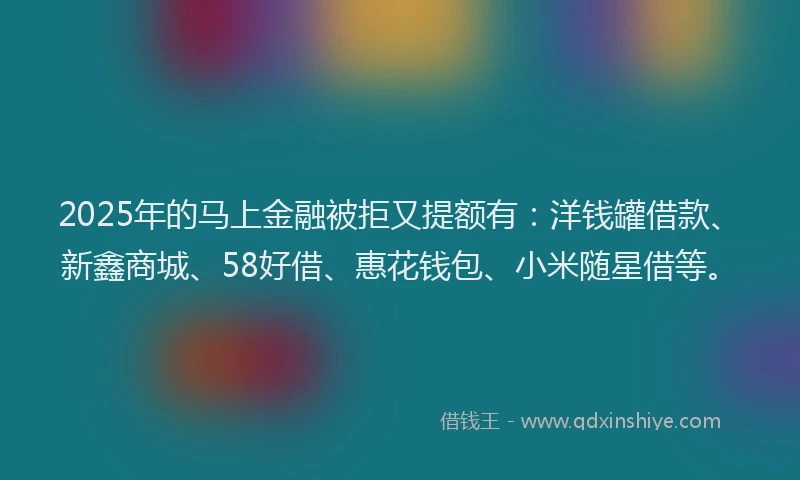 2025年的马上金融被拒又提额有：洋钱罐借款、新鑫商城、58好借、惠花钱包、小米随星借等。