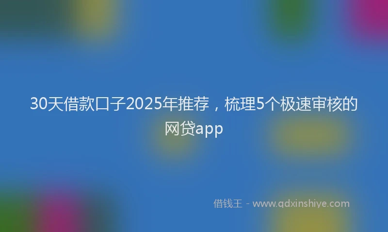30天借款口子2025年推荐，梳理5个极速审核的网贷app