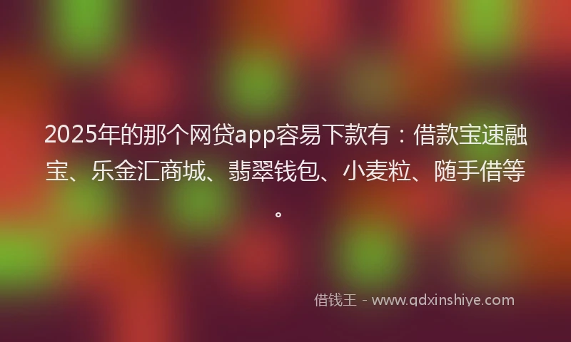 2025年的那个网贷app容易下款有：借款宝速融宝、乐金汇商城、翡翠钱包、小麦粒、随手借等。