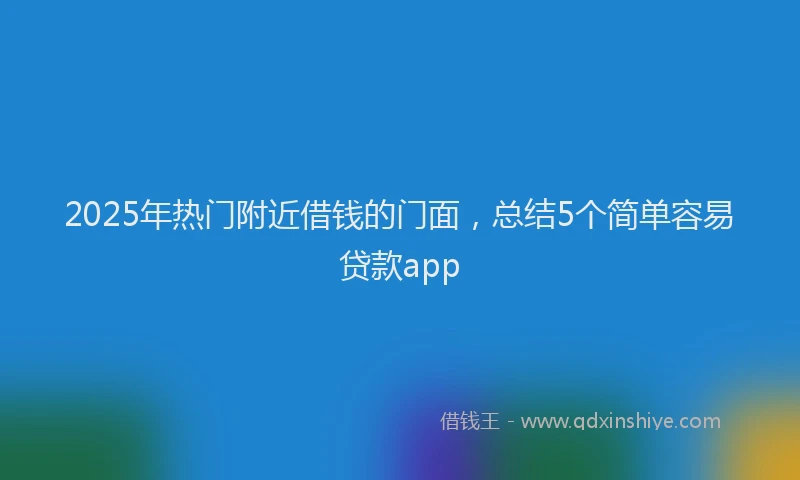 2025年热门附近借钱的门面，总结5个简单容易贷款app