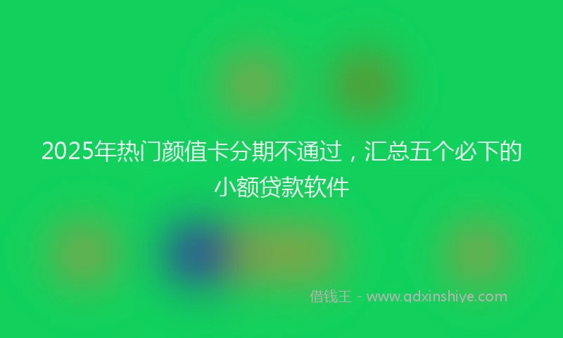 2025年热门颜值卡分期不通过，汇总五个必下的小额贷款软件