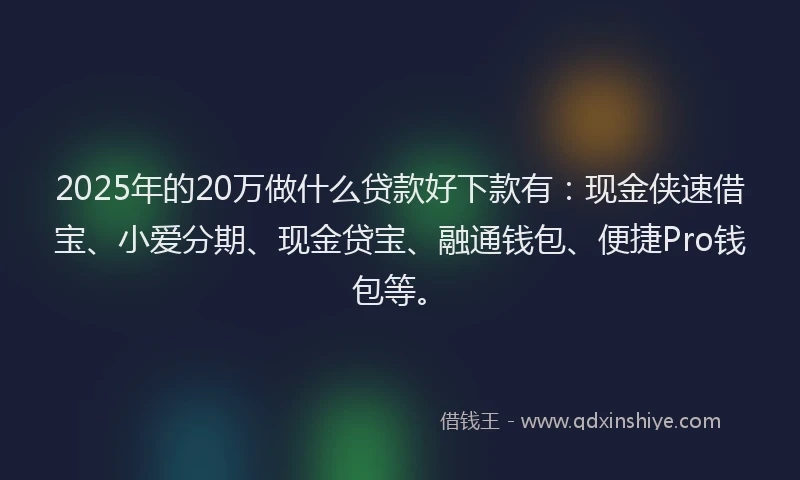 2025年的20万做什么贷款好下款有：现金侠速借宝、小爱分期、现金贷宝、融通钱包、便捷Pro钱包等。