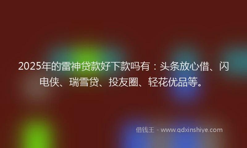 2025年的雷神贷款好下款吗有：头条放心借、闪电侠、瑞雪贷、投友圈、轻花优品等。