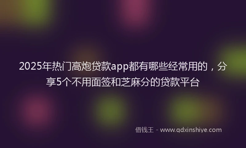 2025年热门高炮贷款app都有哪些经常用的，分享5个不用面签和芝麻分的贷款平台