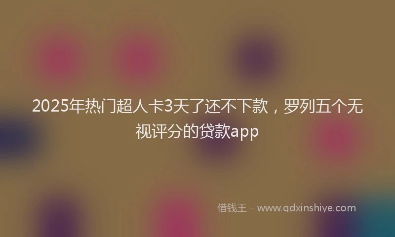 2025年热门超人卡3天了还不下款，罗列五个无视评分的贷款app