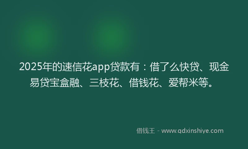 2025年的速信花app贷款有：借了么快贷、现金易贷宝盒融、三枝花、借钱花、爱帮米等。