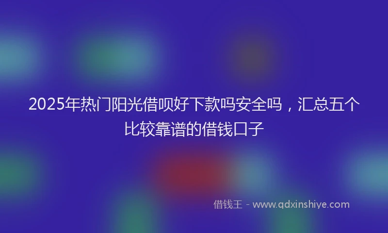 2025年热门阳光借呗好下款吗安全吗，汇总五个比较靠谱的借钱口子