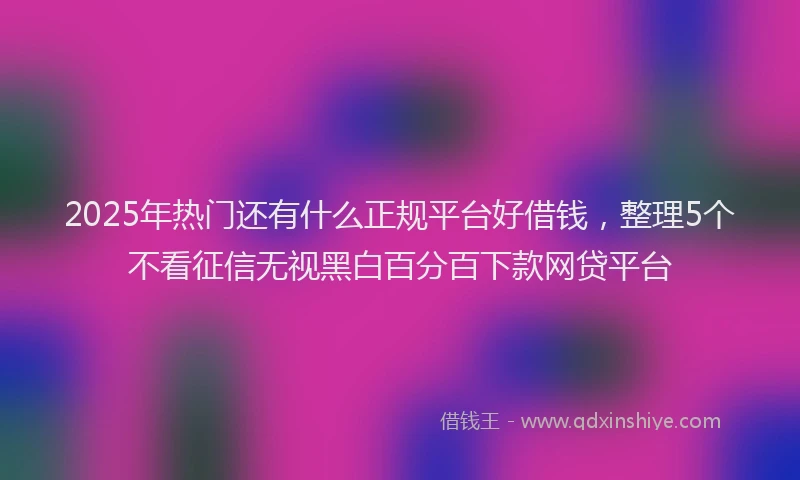 2025年热门还有什么正规平台好借钱，整理5个不看征信无视黑白百分百下款网贷平台