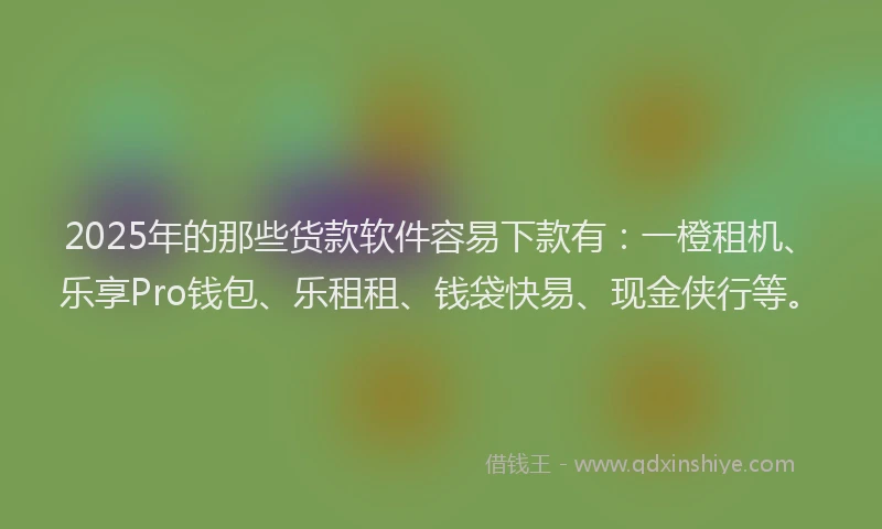 2025年的那些货款软件容易下款有：一橙租机、乐享Pro钱包、乐租租、钱袋快易、现金侠行等。