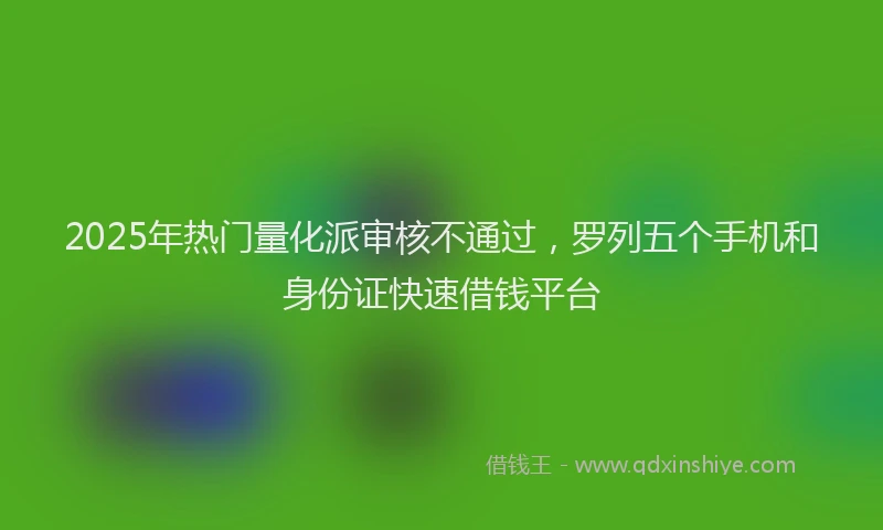 2025年热门量化派审核不通过，罗列五个手机和身份证快速借钱平台