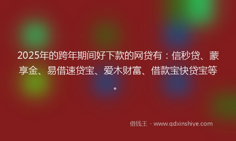 2025年的跨年期间好下款的网贷有：信秒贷、蒙享金、易借速贷宝、爱木财富、借款宝快贷宝等。