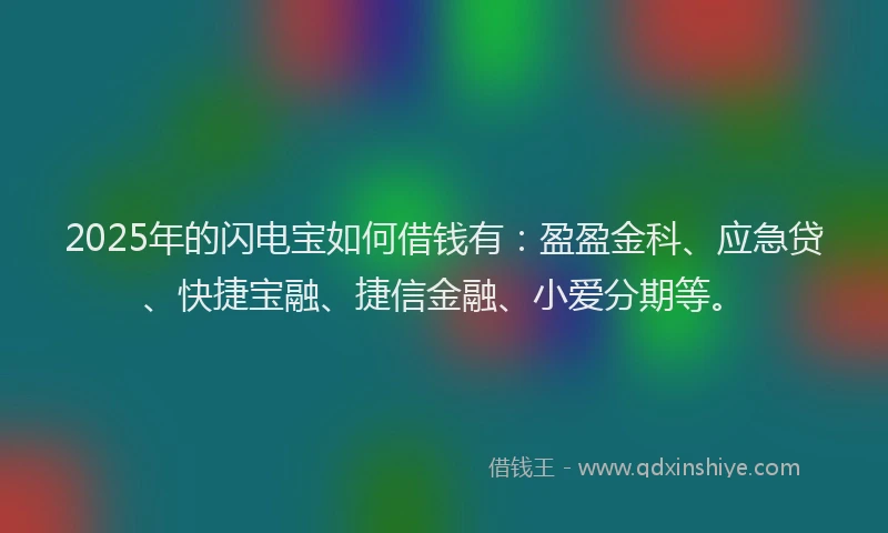 2025年的闪电宝如何借钱有：盈盈金科、应急贷、快捷宝融、捷信金融、小爱分期等。