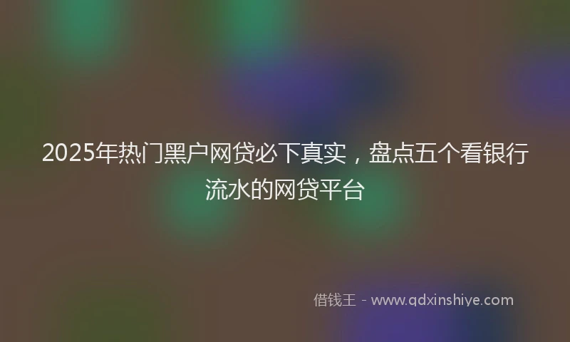 2025年热门黑户网贷必下真实，盘点五个看银行流水的网贷平台