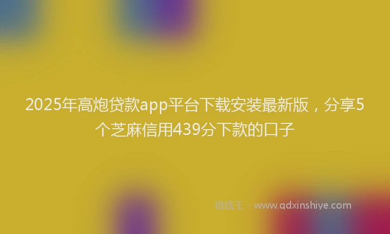 2025年高炮贷款app平台下载安装最新版，分享5个芝麻信用439分下款的口子