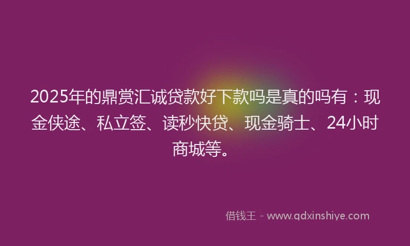 2025年的鼎赏汇诚贷款好下款吗是真的吗有：现金侠途、私立签、读秒快贷、现金骑士、24小时商城等。