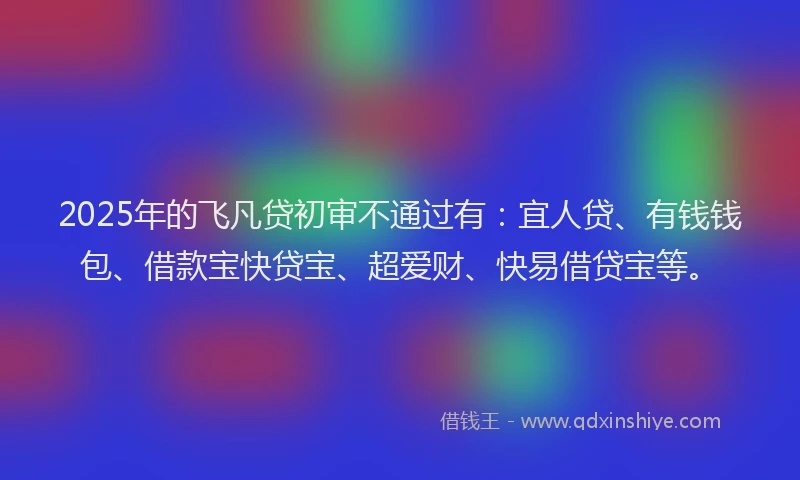 2025年的飞凡贷初审不通过有：宜人贷、有钱钱包、借款宝快贷宝、超爱财、快易借贷宝等。