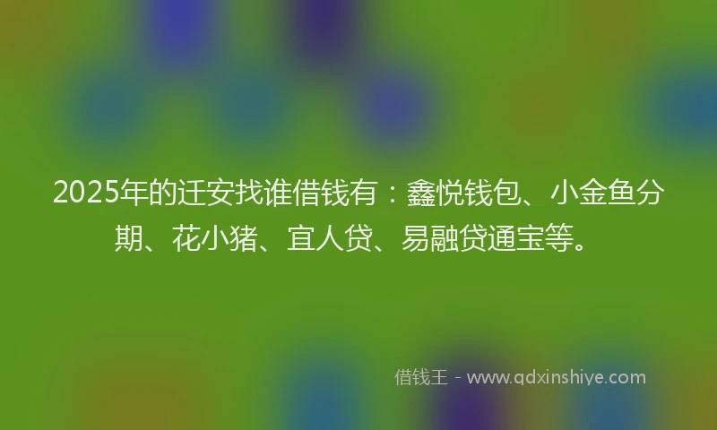 2025年的迁安找谁借钱有：鑫悦钱包、小金鱼分期、花小猪、宜人贷、易融贷通宝等。