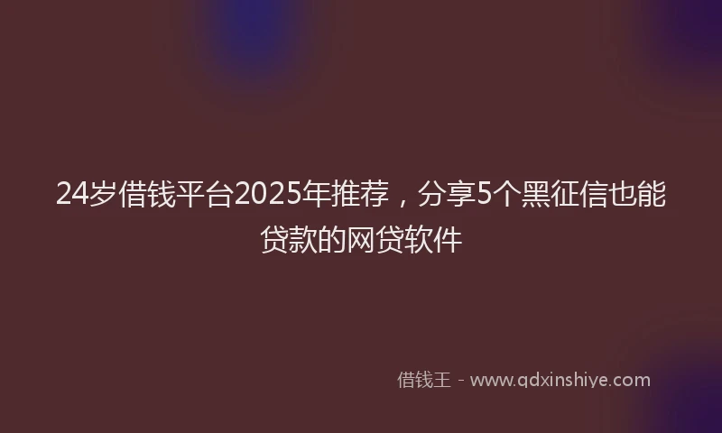 24岁借钱平台2025年推荐，分享5个黑征信也能贷款的网贷软件