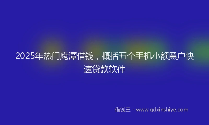2025年热门鹰潭借钱，概括五个手机小额黑户快速贷款软件
