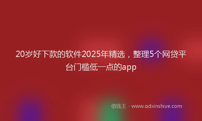 20岁好下款的软件2025年精选，整理5个网贷平台门槛低一点的app