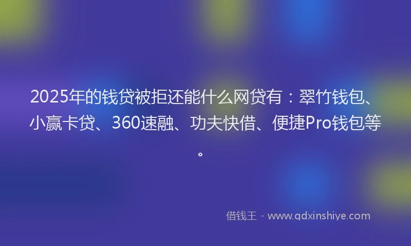 2025年的钱贷被拒还能什么网贷有：翠竹钱包、小赢卡贷、360速融、功夫快借、便捷Pro钱包等。