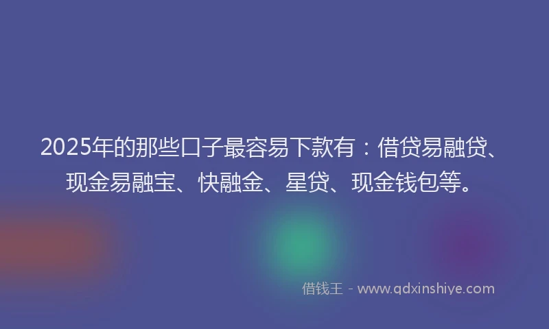 2025年的那些口子最容易下款有：借贷易融贷、现金易融宝、快融金、星贷、现金钱包等。