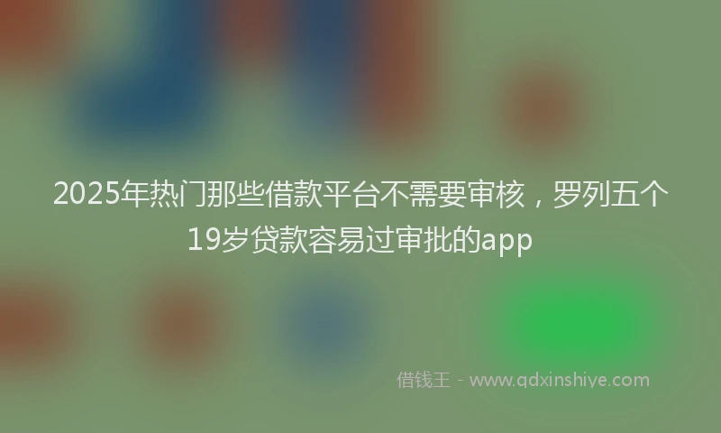 2025年热门那些借款平台不需要审核，罗列五个19岁贷款容易过审批的app