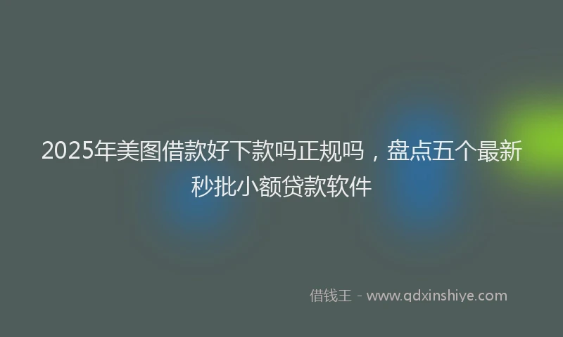 2025年美图借款好下款吗正规吗，盘点五个最新秒批小额贷款软件