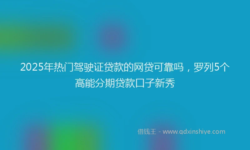 2025年热门驾驶证贷款的网贷可靠吗，罗列5个高能分期贷款口子新秀