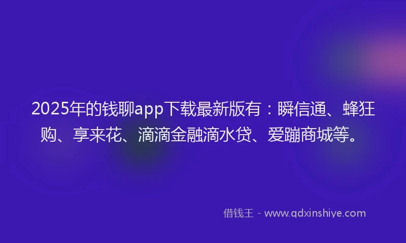 2025年的钱聊app下载最新版有：瞬信通、蜂狂购、享来花、滴滴金融滴水贷、爱蹦商城等。