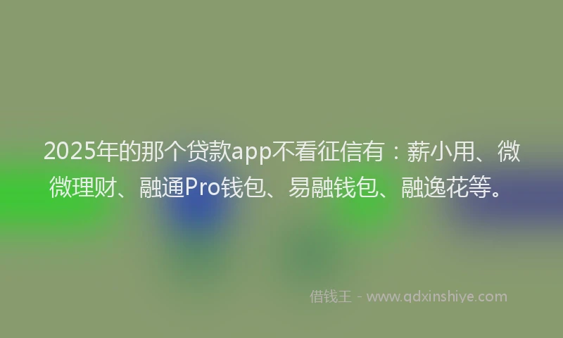 2025年的那个贷款app不看征信有：薪小用、微微理财、融通Pro钱包、易融钱包、融逸花等。