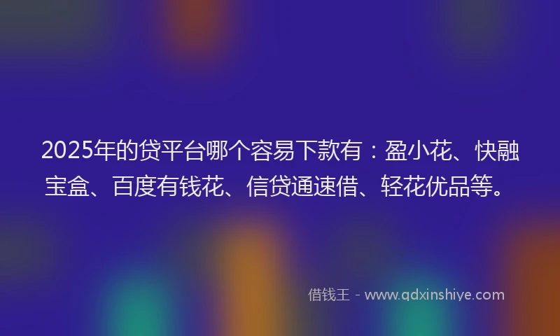 2025年的贷平台哪个容易下款有：盈小花、快融宝盒、百度有钱花、信贷通速借、轻花优品等。