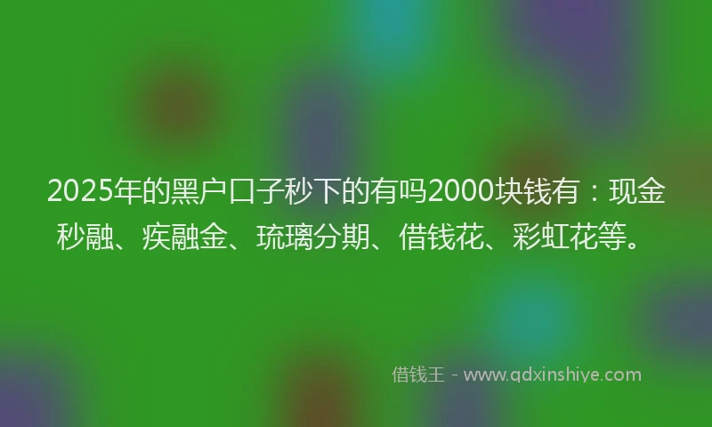 2025年的黑户口子秒下的有吗2000块钱有：现金秒融、疾融金、琉璃分期、借钱花、彩虹花等。