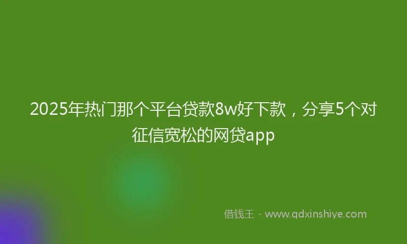 2025年热门那个平台贷款8w好下款，分享5个对征信宽松的网贷app