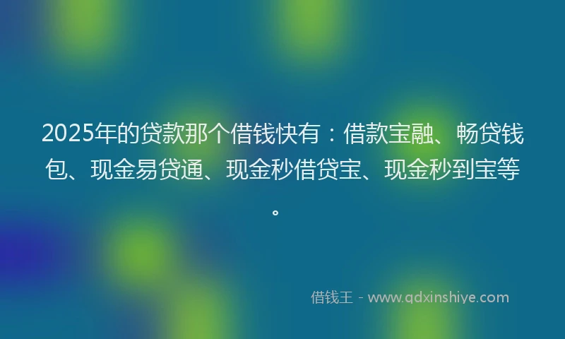 2025年的贷款那个借钱快有：借款宝融、畅贷钱包、现金易贷通、现金秒借贷宝、现金秒到宝等。