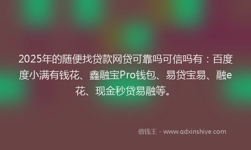 2025年的随便找贷款网贷可靠吗可信吗有：百度度小满有钱花、鑫融宝Pro钱包、易贷宝易、融e花、现金秒贷易融等。